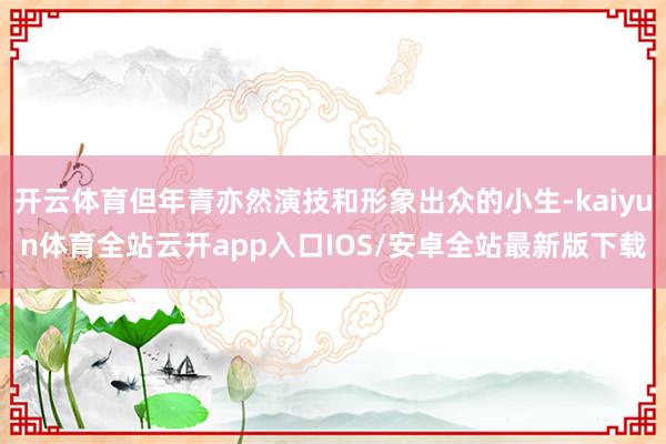 开云体育但年青亦然演技和形象出众的小生-kaiyun体育全站云开app入口IOS/安卓全站最新版下载