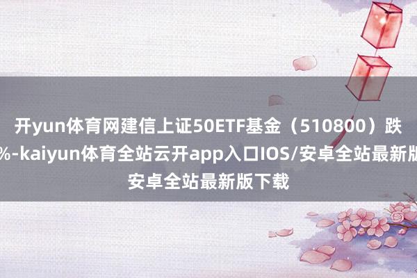 开yun体育网建信上证50ETF基金（510800）跌0.25%-kaiyun体育全站云开app入口IOS/安卓全站最新版下载