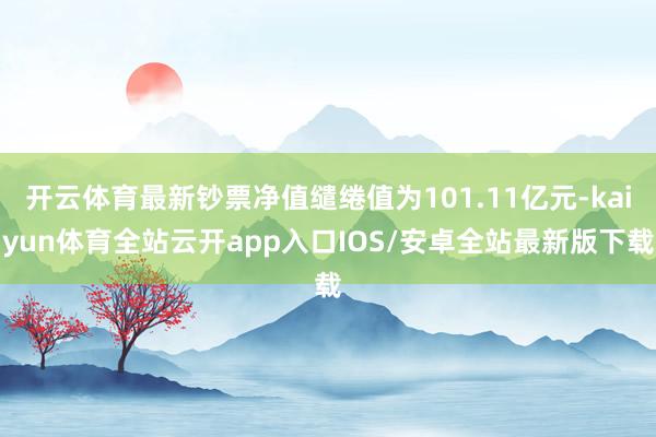 开云体育最新钞票净值缱绻值为101.11亿元-kaiyun体育全站云开app入口IOS/安卓全站最新版下载