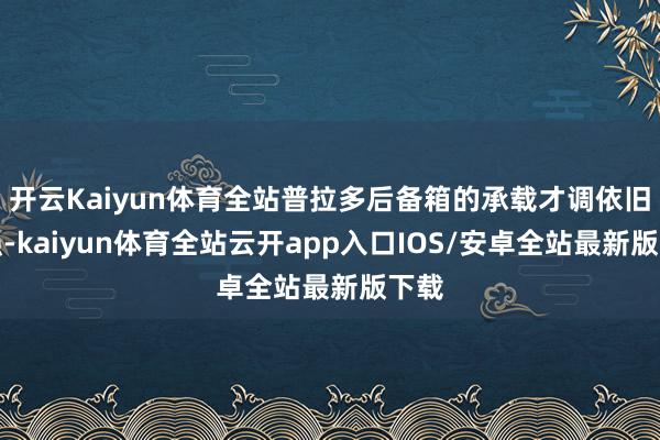 开云Kaiyun体育全站普拉多后备箱的承载才调依旧很强-kaiyun体育全站云开app入口IOS/安卓全站最新版下载