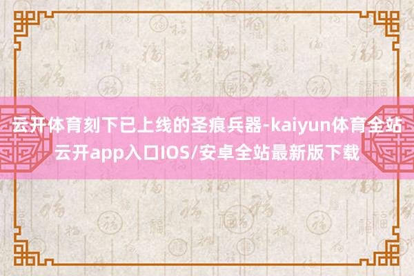 云开体育刻下已上线的圣痕兵器-kaiyun体育全站云开app入口IOS/安卓全站最新版下载