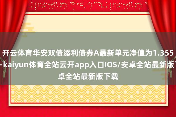 开云体育华安双债添利债券A最新单元净值为1.3552元-kaiyun体育全站云开app入口IOS/安卓全站最新版下载