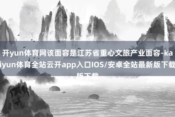 开yun体育网该面容是江苏省重心文旅产业面容-kaiyun体育全站云开app入口IOS/安卓全站最新版下载
