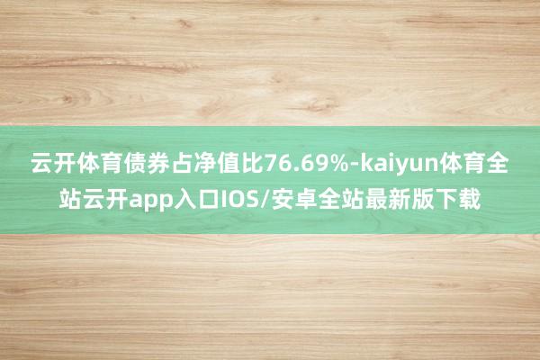 云开体育债券占净值比76.69%-kaiyun体育全站云开app入口IOS/安卓全站最新版下载