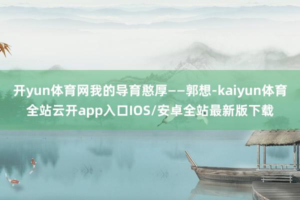开yun体育网我的导育憨厚——郭想-kaiyun体育全站云开
