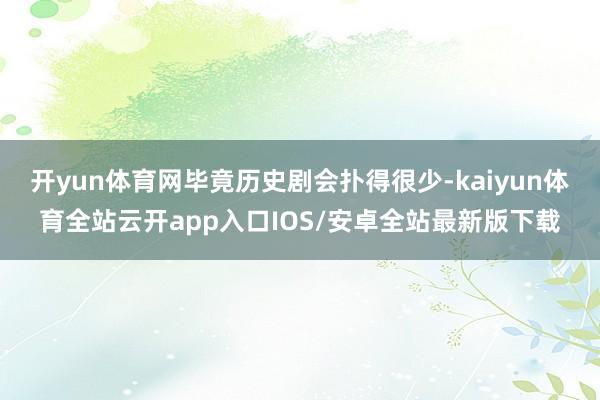 开yun体育网毕竟历史剧会扑得很少-kaiyun体育全站云开