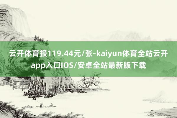 云开体育报119.44元/张-kaiyun体育全站云开app
