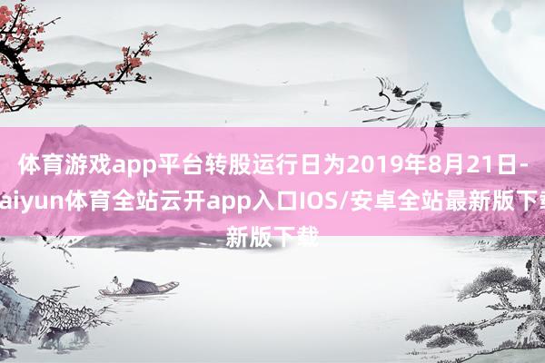 体育游戏app平台转股运行日为2019年8月21日-kaiyun体育全站云开app入口IOS/安卓全站最新版下载