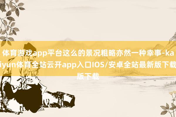 体育游戏app平台这么的景况粗略亦然一种幸事-kaiyun体