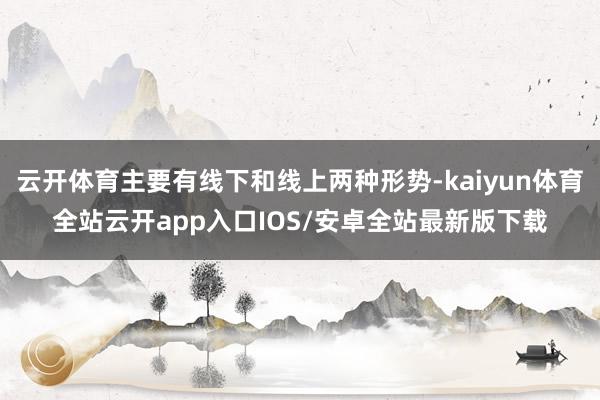 云开体育主要有线下和线上两种形势-kaiyun体育全站云开a