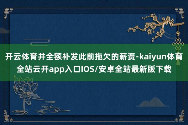 开云体育并全额补发此前拖欠的薪资-kaiyun体育全站云开a