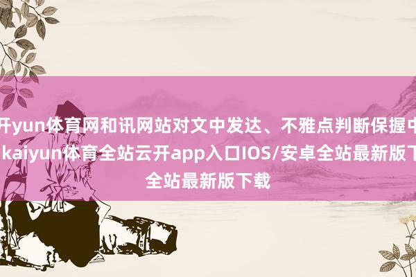 开yun体育网和讯网站对文中发达、不雅点判断保握中立-kai