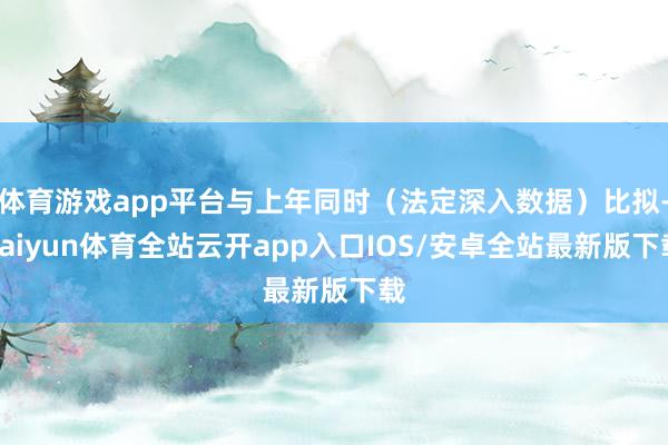 体育游戏app平台与上年同时（法定深入数据）比拟-kaiyu