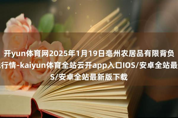 开yun体育网2025年1月19日亳州农居品有限背负公司价钱