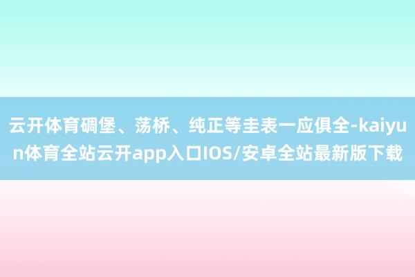 云开体育碉堡、荡桥、纯正等圭表一应俱全-kaiyun体育全站
