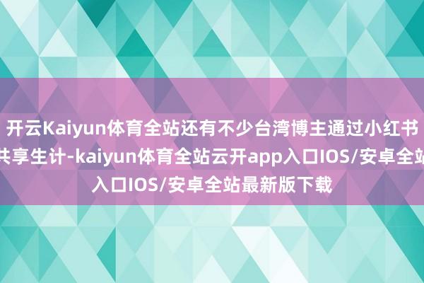 开云Kaiyun体育全站还有不少台湾博主通过小红书宣传品牌、共享生计-kaiyun体育全站云开app入口IOS/安卓全站最新版下载