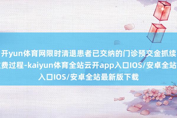 开yun体育网限时清退患者已交纳的门诊预交金抓续优化门诊收费过程-kaiyun体育全站云开app入口IOS/安卓全站最新版下载