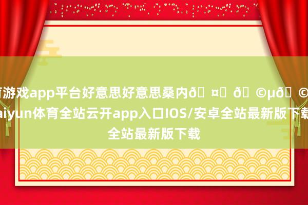 体育游戏app平台好意思好意思桑内🤍🩵🩶-kaiyun体育全站云开app入口IOS/安卓全站最新版下载