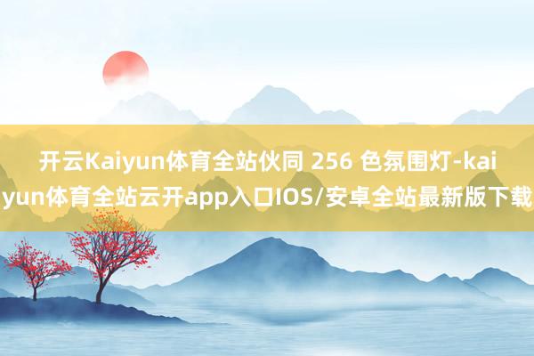 开云Kaiyun体育全站伙同 256 色氛围灯-kaiyun体育全站云开app入口IOS/安卓全站最新版下载