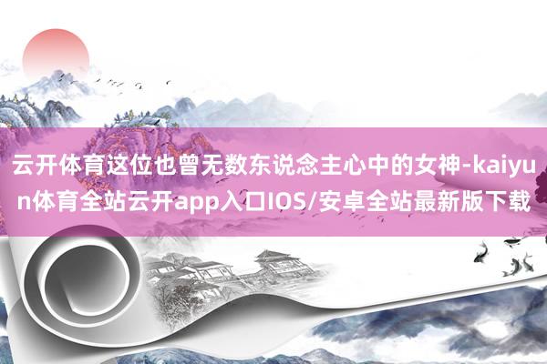 云开体育这位也曾无数东说念主心中的女神-kaiyun体育全站