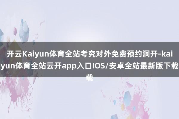 开云Kaiyun体育全站考究对外免费预约洞开-kaiyun体育全站云开app入口IOS/安卓全站最新版下载