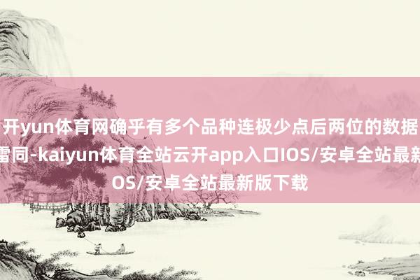 开yun体育网确乎有多个品种连极少点后两位的数据皆十足雷同-