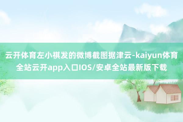 云开体育左小祺发的微博截图据津云-kaiyun体育全站云开a