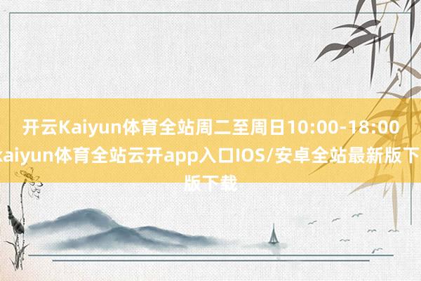开云Kaiyun体育全站周二至周日10:00-18:00-k