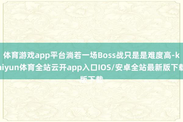 体育游戏app平台淌若一场Boss战只是是难度高-kaiyu