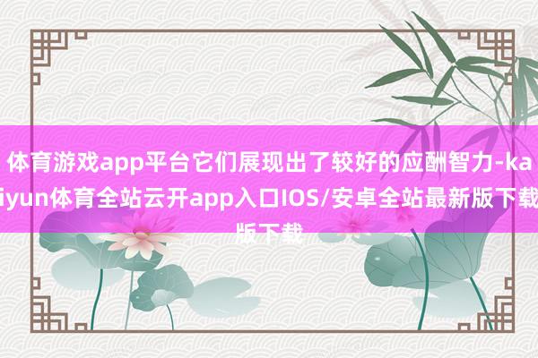 体育游戏app平台它们展现出了较好的应酬智力-kaiyun体育全站云开app入口IOS/安卓全站最新版下载