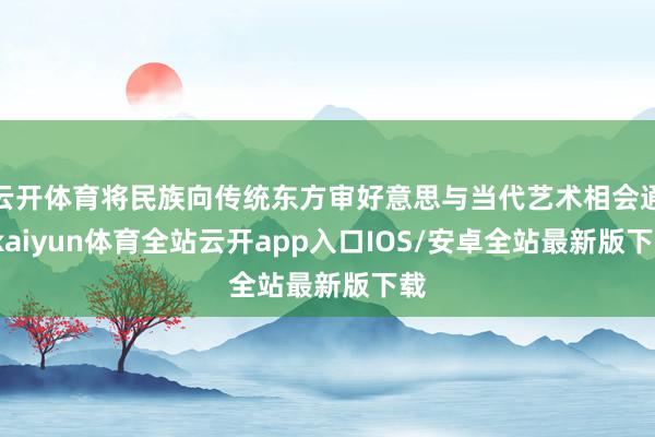 云开体育将民族向传统东方审好意思与当代艺术相会通-kaiyun体育全站云开app入口IOS/安卓全站最新版下载