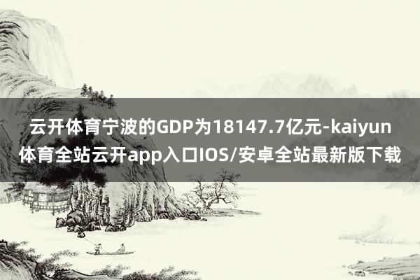 云开体育宁波的GDP为18147.7亿元-kaiyun体育全站云开app入口IOS/安卓全站最新版下载