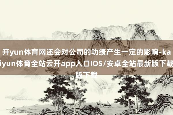 开yun体育网还会对公司的功绩产生一定的影响-kaiyun体育全站云开app入口IOS/安卓全站最新版下载