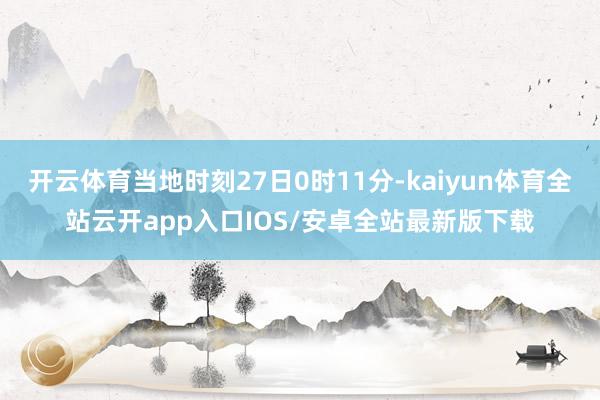 开云体育当地时刻27日0时11分-kaiyun体育全站云开app入口IOS/安卓全站最新版下载