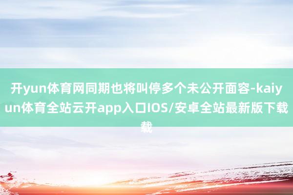 开yun体育网同期也将叫停多个未公开面容-kaiyun体育全