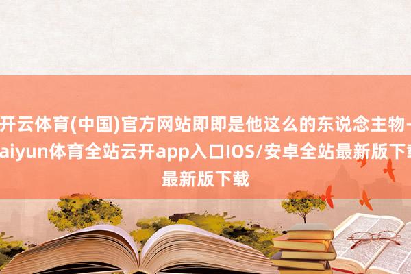 开云体育(中国)官方网站即即是他这么的东说念主物-kaiyu