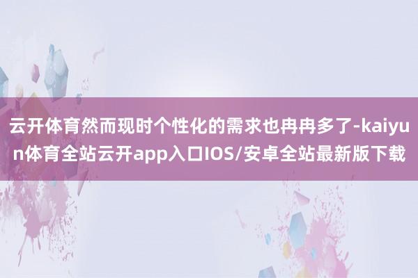 云开体育然而现时个性化的需求也冉冉多了-kaiyun体育全站