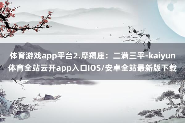 体育游戏app平台2.摩羯座：二满三平-kaiyun体育全站