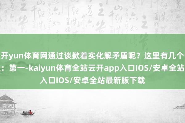 开yun体育网通过谈歉着实化解矛盾呢？这里有几个实用的建议：