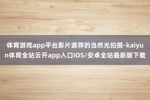 体育游戏app平台影片遴荐的当然光拍摄-kaiyun体育全站