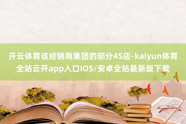 开云体育该经销商集团的部分4S店-kaiyun体育全站云开a