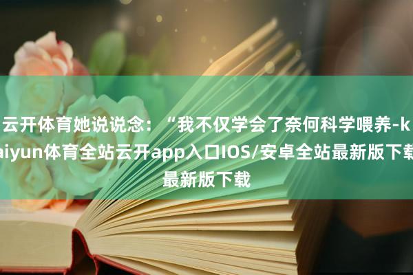 云开体育她说说念：“我不仅学会了奈何科学喂养-kaiyun体育全站云开app入口IOS/安卓全站最新版下载