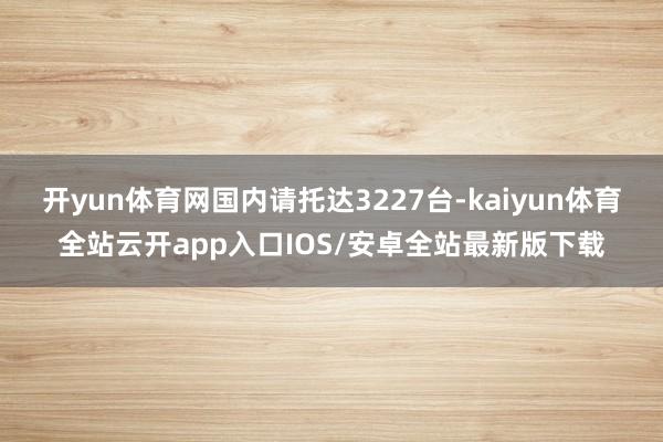开yun体育网国内请托达3227台-kaiyun体育全站云开