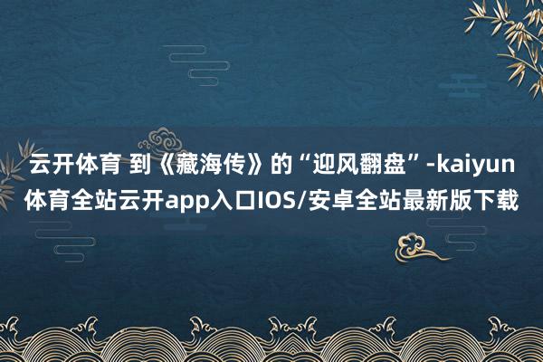 云开体育 到《藏海传》的“迎风翻盘”-kaiyun体育全站云