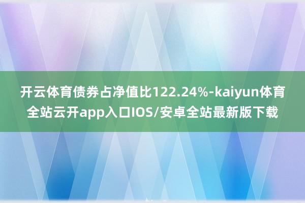 开云体育债券占净值比122.24%-kaiyun体育全站云开