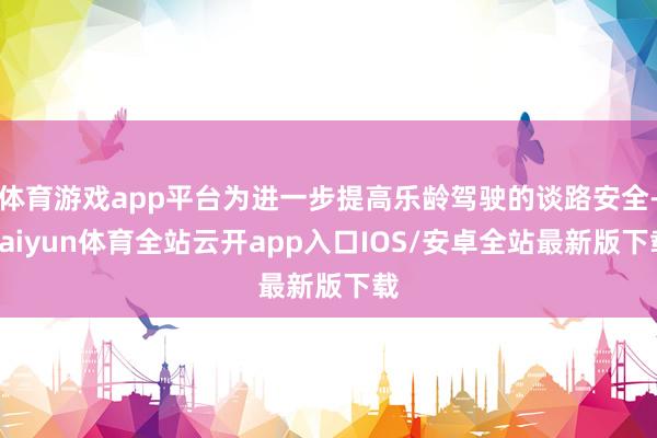 体育游戏app平台为进一步提高乐龄驾驶的谈路安全-kaiyu
