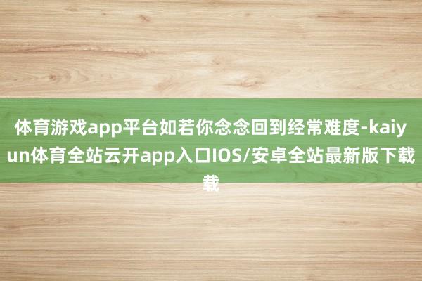 体育游戏app平台如若你念念回到经常难度-kaiyun体育全