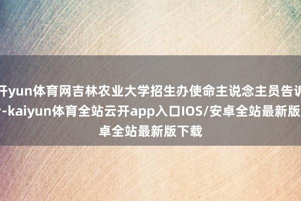 开yun体育网吉林农业大学招生办使命主说念主员告诉记者-ka