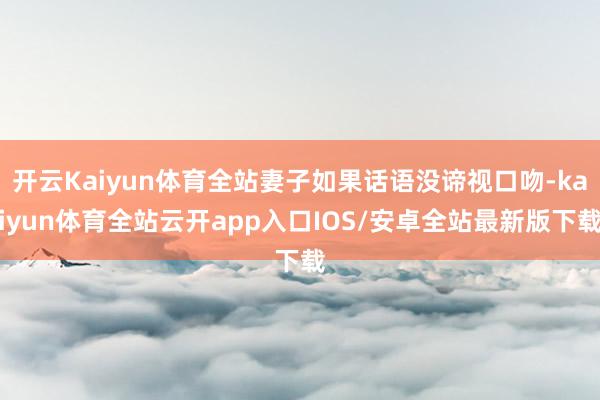 开云Kaiyun体育全站妻子如果话语没谛视口吻-kaiyun体育全站云开app入口IOS/安卓全站最新版下载