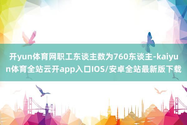 开yun体育网职工东谈主数为760东谈主-kaiyun体育全站云开app入口IOS/安卓全站最新版下载